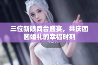 三位新娘同台盛宴，共庆团圆婚礼的幸福时刻