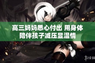 高三妈妈悉心付出 用身体陪伴孩子减压显温情