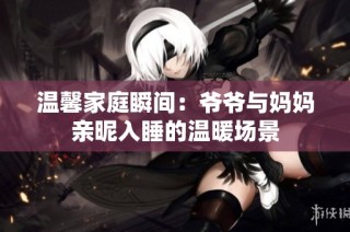 温馨家庭瞬间：爷爷与妈妈亲昵入睡的温暖场景