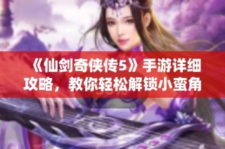 《仙剑奇侠传5》手游详细攻略，教你轻松解锁小蛮角色秘籍！