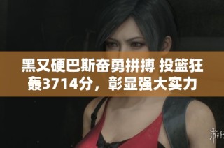 黑又硬巴斯奋勇拼搏 投篮狂轰3714分，彰显强大实力