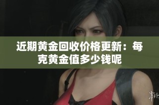 近期黄金回收价格更新：每克黄金值多少钱呢