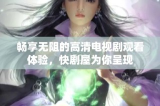 畅享无阻的高清电视剧观看体验，快剧屋为你呈现