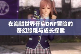 在海贼世界开启DNF冒险的奇幻旅程与成长探索