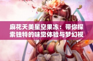 麻花天美星空果冻：带你探索独特的味觉体验与梦幻视觉之旅