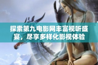 探索第九电影网丰富视听盛宴，尽享多样化影视体验