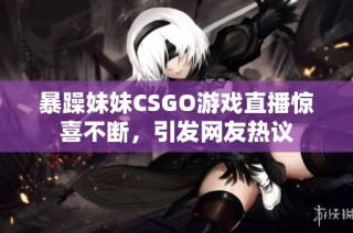 暴躁妹妹CSGO游戏直播惊喜不断，引发网友热议