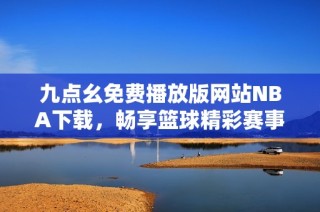 九点幺免费播放版网站NBA下载，畅享篮球精彩赛事体验