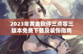 2023年黄金软件三点零三版本免费下载及装饰指南