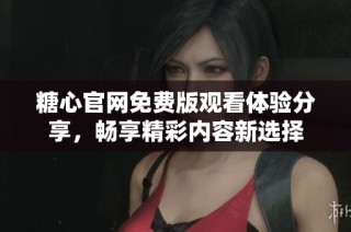糖心官网免费版观看体验分享，畅享精彩内容新选择