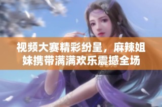 视频大赛精彩纷呈，麻辣姐妹携带满满欢乐震撼全场