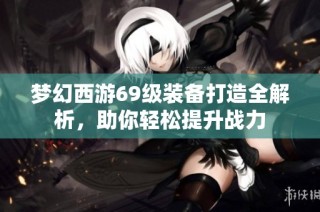 梦幻西游69级装备打造全解析，助你轻松提升战力