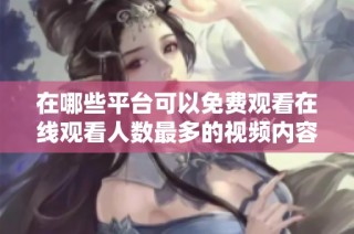 在哪些平台可以免费观看在线观看人数最多的视频内容