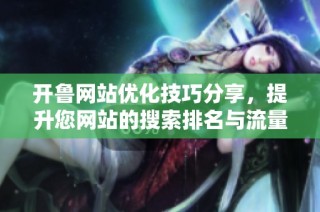开鲁网站优化技巧分享，提升您网站的搜索排名与流量