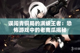 误闯青铜局的满级王者：恐怖游戏中的老南瓜揭秘