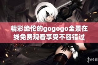 精彩绝伦的gogogo全景在线免费观看享受不容错过