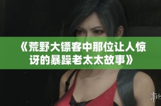 《荒野大镖客中那位让人惊讶的暴躁老太太故事》