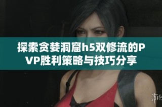 探索贪婪洞窟h5双修流的PVP胜利策略与技巧分享