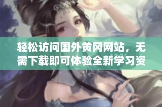 轻松访问国外黄冈网站，无需下载即可体验全新学习资源