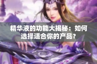 精华液的功能大揭秘：如何选择适合你的产品？