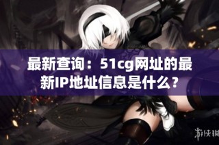最新查询：51cg网址的最新IP地址信息是什么？