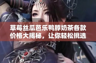 草莓丝瓜芭乐鸭脖奶茶各款价格大揭秘，让你轻松挑选心水饮品