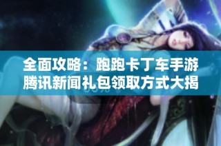 全面攻略：跑跑卡丁车手游腾讯新闻礼包领取方式大揭秘