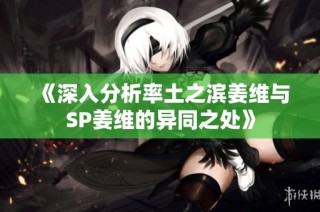 《深入分析率土之滨姜维与SP姜维的异同之处》