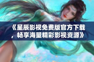 《星辰影视免费版官方下载，畅享海量精彩影视资源》