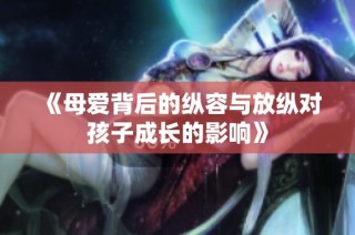 《母爱背后的纵容与放纵对孩子成长的影响》