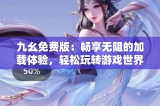 九幺免费版：畅享无阻的加载体验，轻松玩转游戏世界