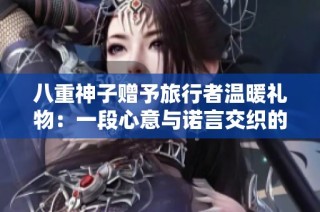 八重神子赠予旅行者温暖礼物：一段心意与诺言交织的旅程