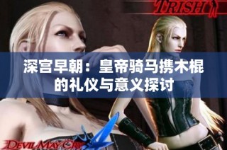 深宫早朝：皇帝骑马携木棍的礼仪与意义探讨