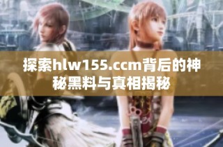 探索hlw155.ccm背后的神秘黑料与真相揭秘
