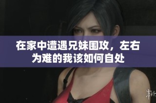 在家中遭遇兄妹围攻，左右为难的我该如何自处