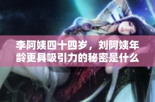 李阿姨四十四岁，刘阿姨年龄更具吸引力的秘密是什么