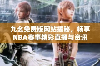 九幺免费版网站揭秘，畅享NBA赛事精彩直播与资讯