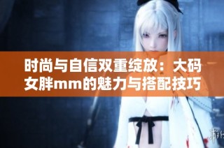 时尚与自信双重绽放：大码女胖mm的魅力与搭配技巧