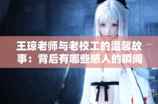 王琼老师与老校工的温馨故事：背后有哪些感人的瞬间