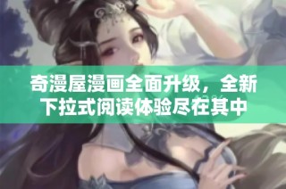 奇漫屋漫画全面升级，全新下拉式阅读体验尽在其中
