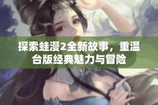 探索蛙漫2全新故事，重温台版经典魅力与冒险