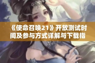 《使命召唤21》开放测试时间及参与方式详解与下载指南