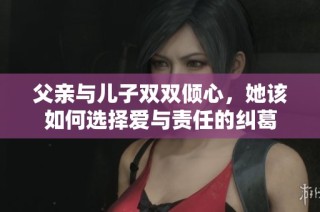 父亲与儿子双双倾心，她该如何选择爱与责任的纠葛