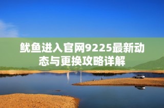 鱿鱼进入官网9225最新动态与更换攻略详解