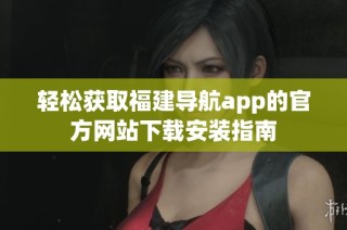 轻松获取福建导航app的官方网站下载安装指南