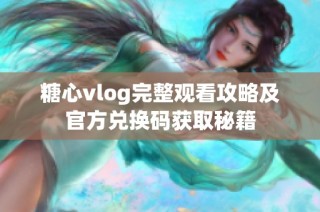 糖心vlog完整观看攻略及官方兑换码获取秘籍