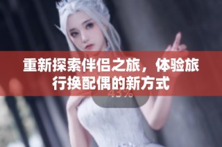 重新探索伴侣之旅，体验旅行换配偶的新方式