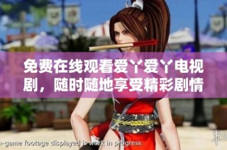 免费在线观看爱丫爱丫电视剧，随时随地享受精彩剧情放送