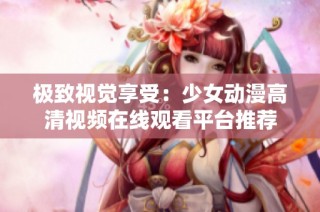 极致视觉享受：少女动漫高清视频在线观看平台推荐