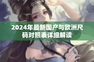 2024年最新国产与欧洲尺码对照表详细解读